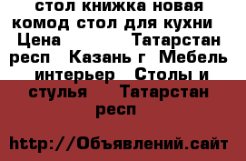 стол книжка новая комод стол для кухни › Цена ­ 2 500 - Татарстан респ., Казань г. Мебель, интерьер » Столы и стулья   . Татарстан респ.